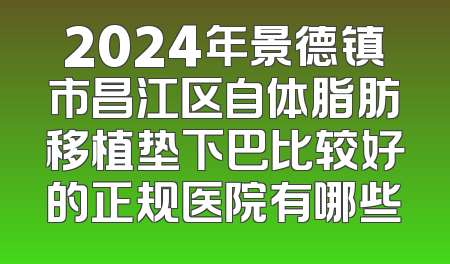 2024年景德镇市昌江区自体脂肪移植垫下巴比较好的正规医院有哪些