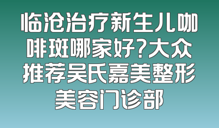 临沧治疗新生儿咖啡斑哪家好？大众推荐吴氏嘉美整形美容门诊部
