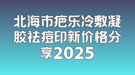 北海市疤乐冷敷凝胶祛痘印新价格分享2025