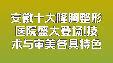 安徽十大隆胸整形医院盛大登场！技术与审美各具特色