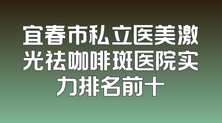 宜春市私立医美激光祛咖啡斑医院实力排名前十
