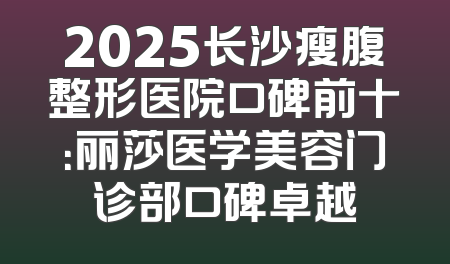 2025长沙瘦腹整形医院口碑前十：丽莎医学美容门诊部口碑卓越