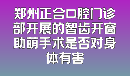 郑州正合口腔门诊部开展的智齿开窗助萌手术是否对身体有害