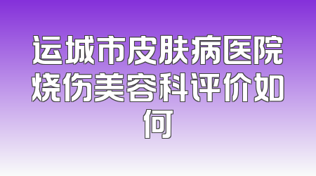 运城市皮肤病医院烧伤美容科评价如何