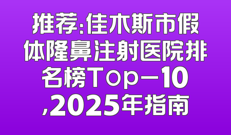推荐：佳木斯市假体隆鼻注射医院排名榜Top_10，2025年指南