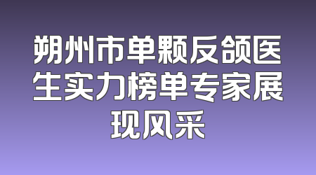 朔州市单颗反颌医生实力榜单专家展现风采
