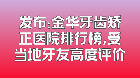 发布：金华牙齿矫正医院排行榜，受当地牙友高度评价