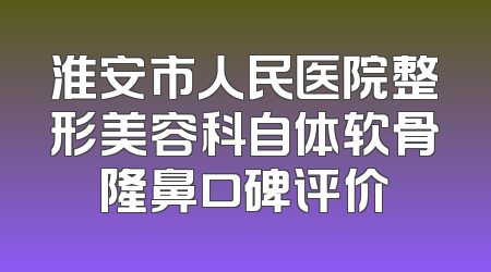 淮安市人民医院整形美容科自体软骨隆鼻口碑评价