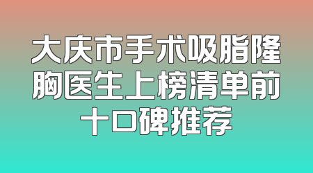 大庆市手术吸脂隆胸医生上榜清单前十口碑推荐