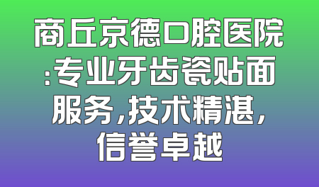 商丘京德口腔医院：专业牙齿瓷贴面服务，技术精湛，信誉卓越