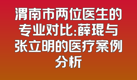 渭南市两位医生的专业对比：薛琨与张立明的医疗案例分析