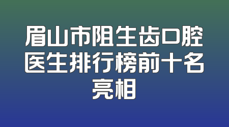 眉山市阻生齿口腔医生排行榜前十名亮相