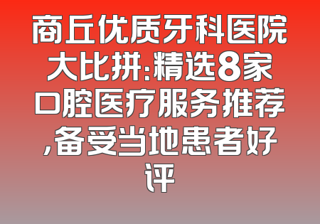商丘优质牙科医院大比拼：精选8家口腔医疗服务推荐，备受当地患者好评