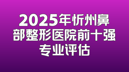 2025年忻州鼻部整形医院前十强专业评估