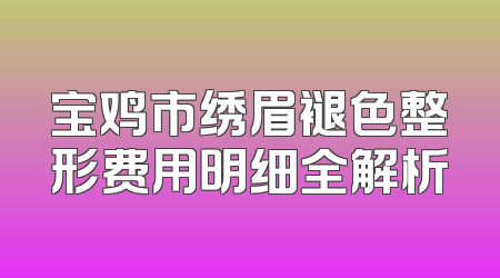 宝鸡市绣眉褪色整形费用明细全解析