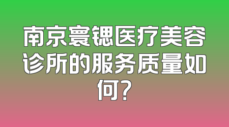 南京寰锶医疗美容诊所的服务质量如何？