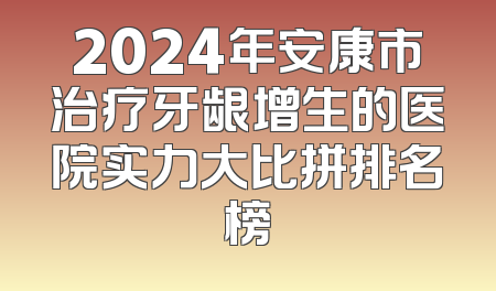 2024年安康市治疗牙龈增生的医院实力大比拼排名榜