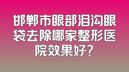 邯郸市眼部泪沟眼袋去除哪家整形医院效果好？