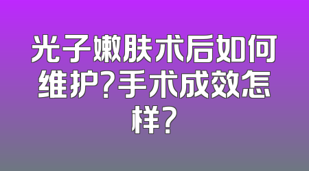光子嫩肤术后如何维护？手术成效怎样？