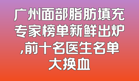 广州面部脂肪填充专家榜单新鲜出炉，前十名医生名单大换血