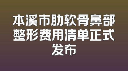 本溪市肋软骨鼻部整形费用清单正式发布