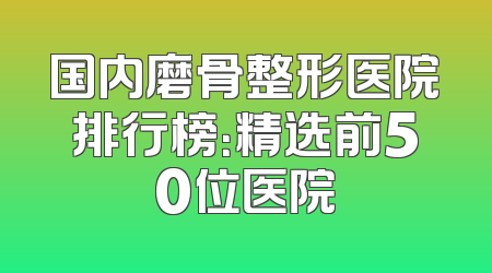 国内磨骨整形医院排行榜：精选前50位医院