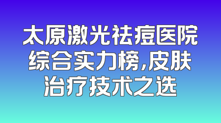 太原激光祛痘医院综合实力榜，皮肤治疗技术之选