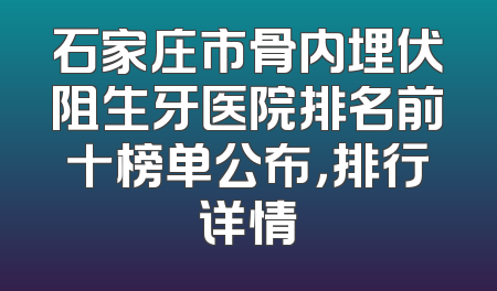 石家庄市骨内埋伏阻生牙医院排名前十榜单公布，排行详情