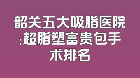 韶关五大吸脂医院：超脂塑富贵包手术排名