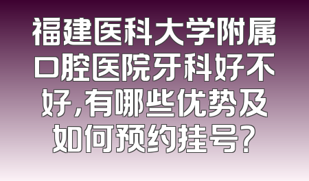福建医科大学附属口腔医院牙科好不好，有哪些优势及如何预约挂号？