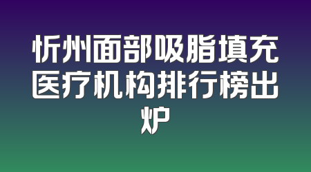 忻州面部吸脂填充医疗机构排行榜出炉