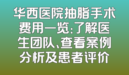 华西医院抽脂手术费用一览：了解医生团队、查看案例分析及患者评价
