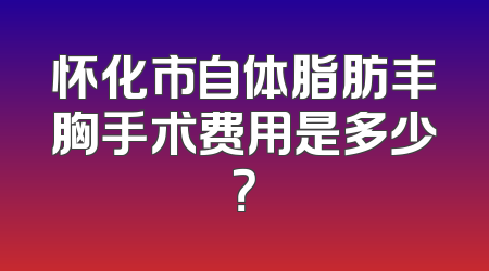 怀化市自体脂肪丰胸手术费用是多少？