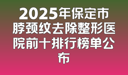 2025年保定市脖颈纹去除整形医院前十排行榜单公布