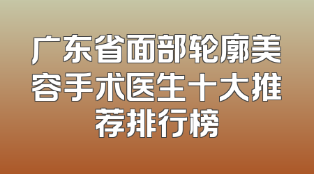 广东省面部轮廓美容手术医生十大推荐排行榜