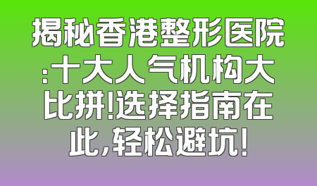 揭秘香港整形医院：十大人气机构大比拼！选择指南在此，轻松避坑！