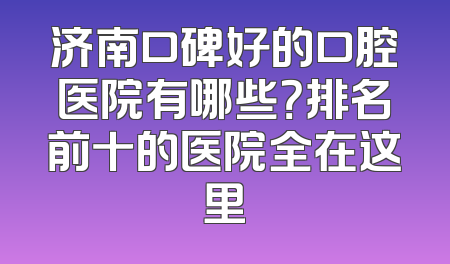 济南口碑好的口腔医院有哪些？排名前十的医院全在这里