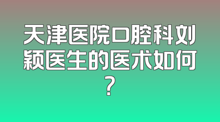 天津医院口腔科刘颖医生的医术如何？
