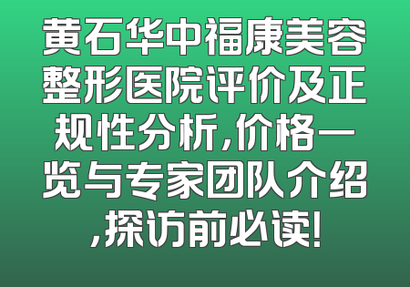 黄石华中福康美容整形医院评价及正规性分析，价格一览与专家团队介绍，探访前必读！
