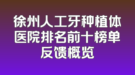 徐州人工牙种植体医院排名前十榜单反馈概览