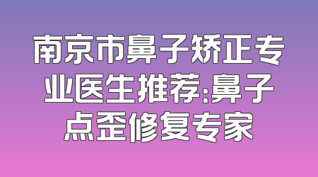南京市鼻子矫正专业医生推荐：鼻子点歪修复专家