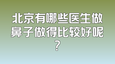 北京有哪些医生做鼻子做得比较好呢？