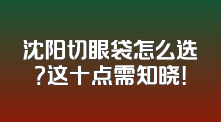 沈阳切眼袋怎么选？这十点需知晓！