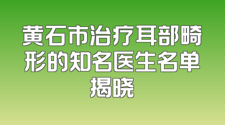 黄石市治疗耳部畸形的知名医生名单揭晓