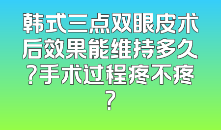 韩式三点双眼皮术后效果能维持多久？手术过程疼不疼？