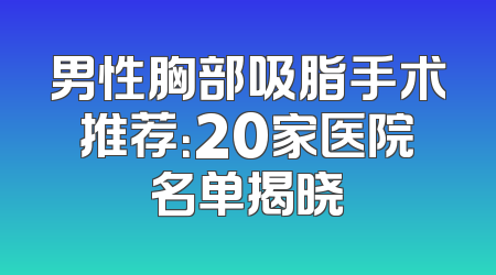 男性胸部吸脂手术推荐：20家医院名单揭晓