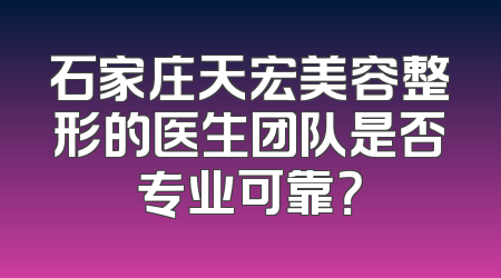 石家庄天宏美容整形的医生团队是否专业可靠？