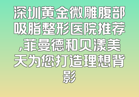 深圳黄金微雕腹部吸脂整形医院推荐，菲曼德和贝漾美天为您打造理想背影