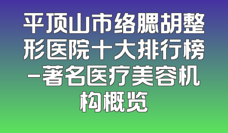 平顶山市络腮胡整形医院十大排行榜-著名医疗美容机构概览
