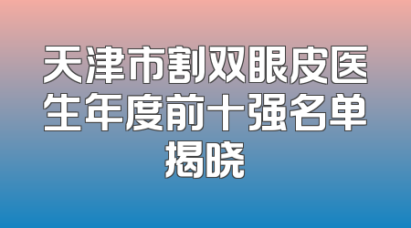 天津市割双眼皮医生年度前十强名单揭晓
